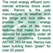 The most energy efficent commercial entrance doors available. Ramco is the only manufacturer to weather both the hinge and lock stiles to provide the most energy savings - one of the many features that make our doors superior for operating under all weather conditions. Exceeds ASTME 283-84 test. Ramco has been building them “green” for over 25 years!